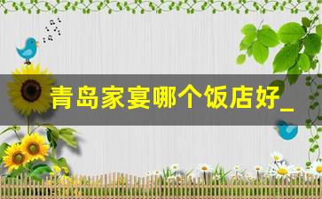 青岛家宴哪个饭店好_青岛适合家庭聚餐的高档饭店