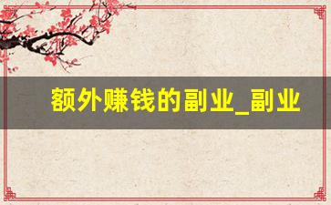 额外赚钱的副业_副业赚钱
