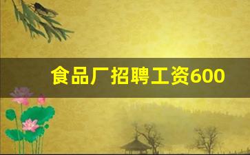 食品厂招聘工资6000元以上_招蔬菜装卸工300一天