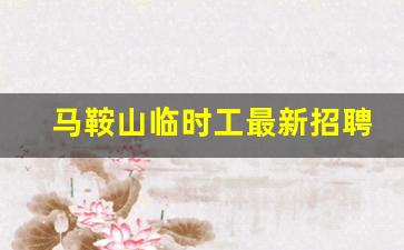 马鞍山临时工最新招聘信息_马鞍山晚班兼职招聘