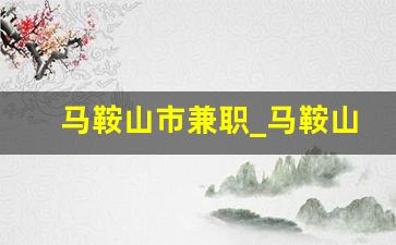 马鞍山市兼职_马鞍山兼职日结