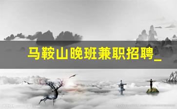 马鞍山晚班兼职招聘_晚班兼职有哪些工作