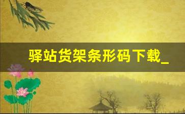 驿站货架条形码下载_货架二维码怎么弄