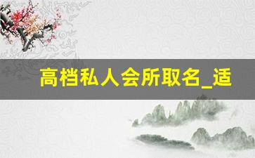 高档私人会所取名_适合私人会所的名字
