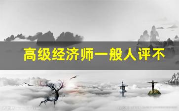 高级经济师一般人评不上