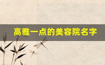 高雅一点的美容院名字_好听洋气的美容院名字