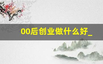 00后创业做什么好_如何0元创业