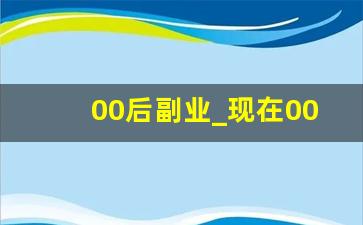 00后副业_现在00后靠什么赚钱