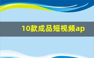 10款成品短视频app下载安装_成品短视频软件网站大全app