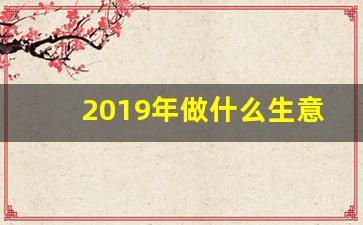 2019年做什么生意赚钱