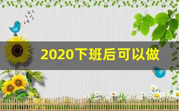 2020下班后可以做什么副业_干什么副业比较挣钱