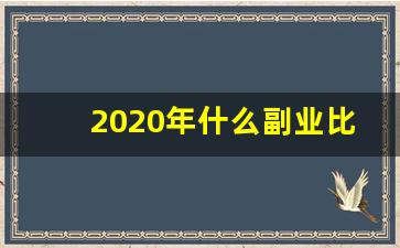 2020年什么副业比较好_2021年做什么副业好