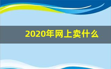 2020年网上卖什么赚钱