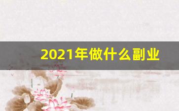 2021年做什么副业挣钱_身边不起眼的赚钱副业