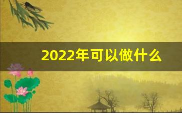 2022年可以做什么副业_2020年干点什么工作好