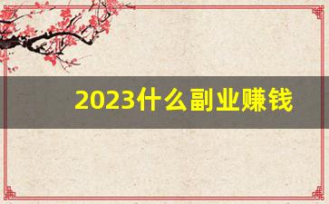 2023什么副业赚钱_2021年副业做什么有发展前景