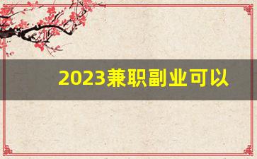 2023兼职副业可以做些什么_下班后赚钱的100个副业
