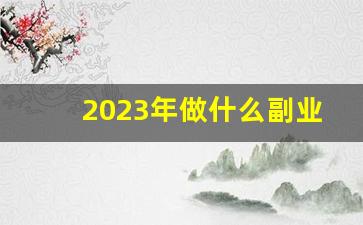 2023年做什么副业_2023年挣钱小项目