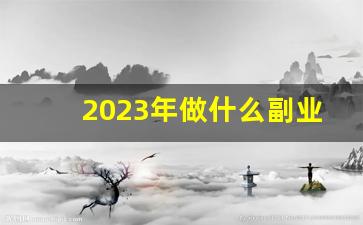 2023年做什么副业比较赚钱_赚钱的副业排行榜前十名