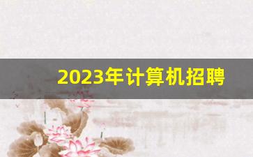 2023年计算机招聘_计算机方面的工作有哪些
