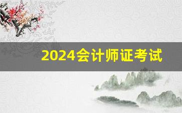 2024会计师证考试时间_40岁了考会计证还有用吗