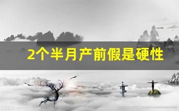 2个半月产前假是硬性规定么_孕妇请长期病假的技巧