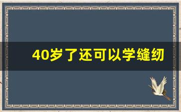 40岁了还可以学缝纫吗_50岁学缝纫工晚吗