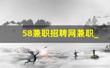 58兼职招聘网兼职_早上9点到下午4点兼职