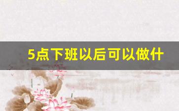 5点下班以后可以做什么副业_适合40岁女人晚上的兼职