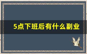 5点下班后有什么副业_五点半下班的工作有哪些