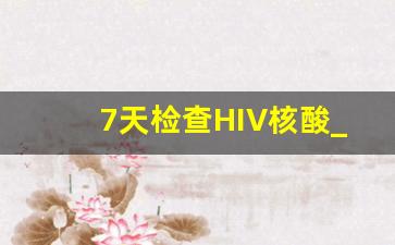 7天检查HIV核酸_7天可测艾滋病试纸准确吗