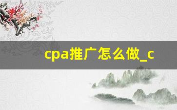 cpa推广怎么做_cpa推广是什么意思