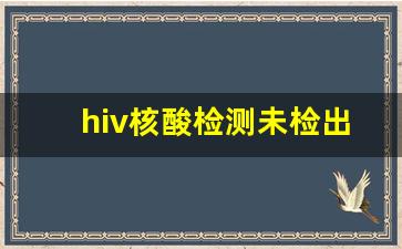 hiv核酸检测未检出_2周核酸测排除艾滋吗