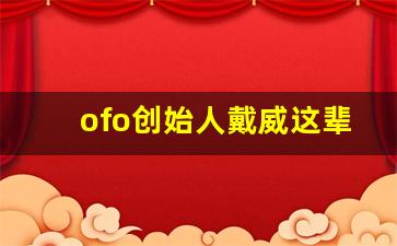 ofo创始人戴威这辈子咋过_戴威的父亲吉林