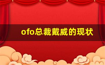 ofo总裁戴威的现状_ofo小黄车创始人戴威现状