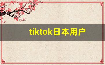 tiktok日本用户量_tiktok全球用户