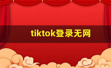 tiktok登录无网络连接_tiktok用什么加速器