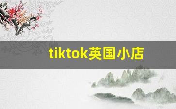 tiktok英国小店运营教程_tiktok注册不了