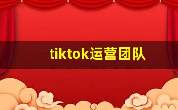 tiktok运营团队_tiktok有多火