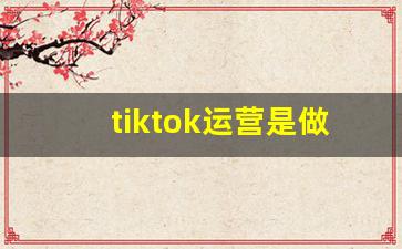 tiktok运营是做什么的_做tiktok需要投资多少钱
