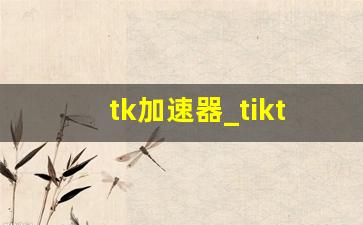 tk加速器_tiktok加速器永久免费版