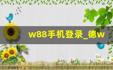 w88手机登录_德w88手机版本官网