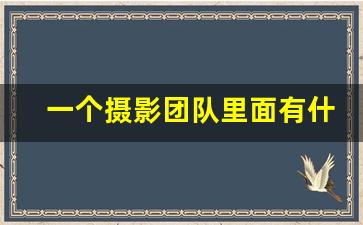 一个摄影团队里面有什么职位_摄影工作室人员组织结构