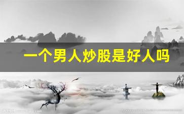 一个男人炒股是好人吗_玩股票的男人能不能要