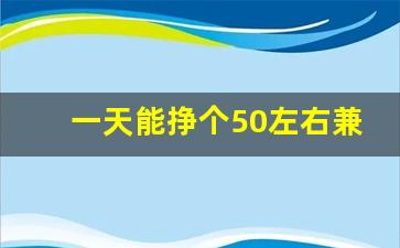 一天能挣个50左右兼职_手工活300一天在家做