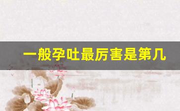 一般孕吐最厉害是第几周_孕吐是干呕好还是吐出来好
