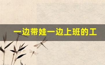 一边带娃一边上班的工作_什么工作能带娃两不误