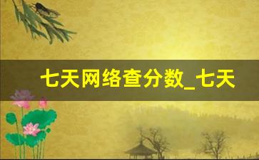 七天网络查分数_七天学堂免费查分入口