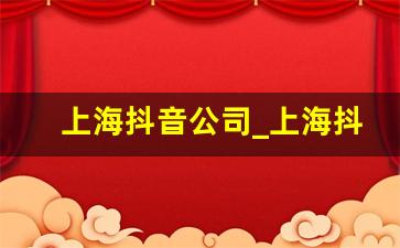 上海抖音公司_上海抖音集团是做什么的