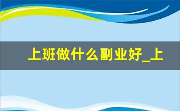 上班做什么副业好_上班时间做什么副业好